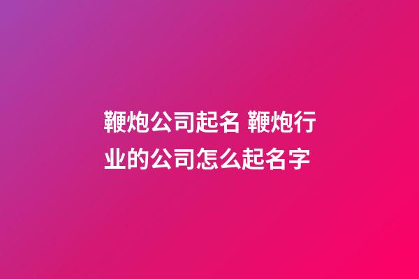 鞭炮公司起名 鞭炮行业的公司怎么起名字-第1张-公司起名-玄机派